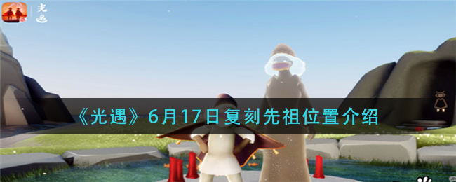 光遇6月17日复刻先祖在什么位置复刻先祖位置介绍