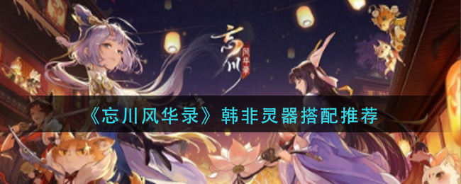 《忘川风华录》韩非灵器搭配攻略(图文)