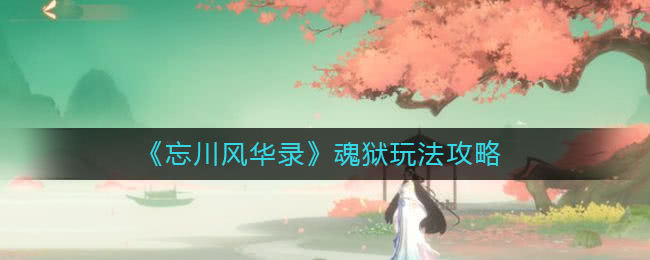 忘川风华录魂狱有哪几种玩法 魂狱玩法相关介绍