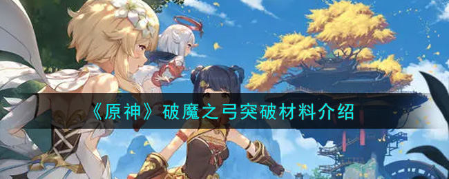 原神破魔之弓升级材料是什么 破魔之弓升级材料一览