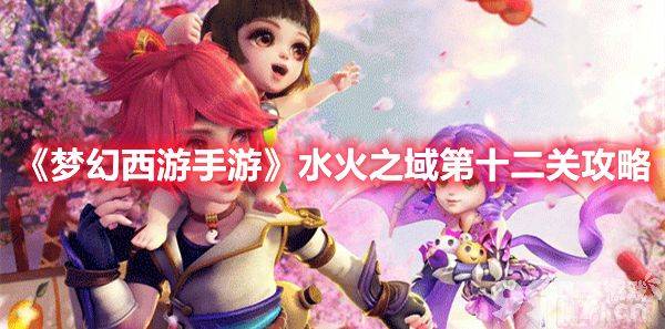 《梦幻西游手游》水火之域第十二关怎么打 水火之域通关攻略介绍