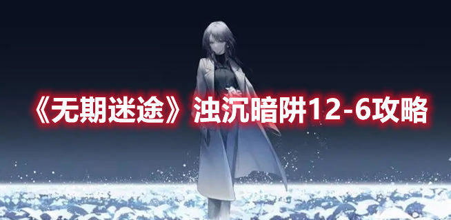 无期迷途浊沉暗阱12-6有啥通关技巧 浊沉暗阱12-6玩法流程一览