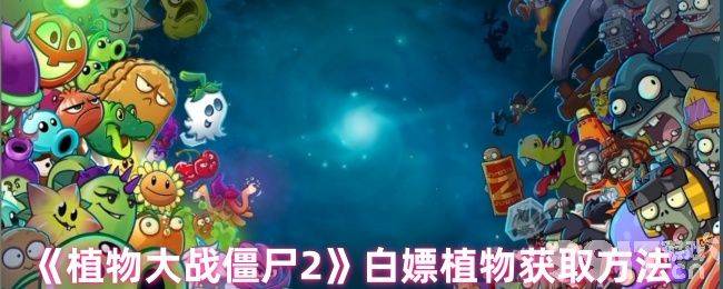 植物大战僵尸2新手怎样才能速成 白嫖植物获取方法