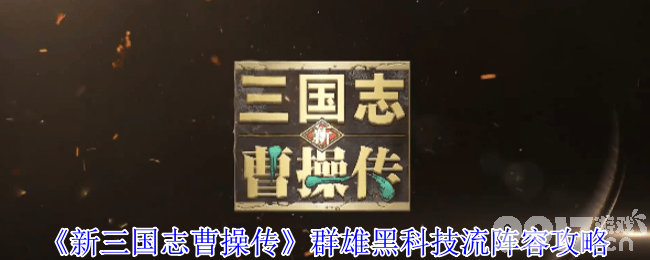 新三国志曹操传群雄黑科技流​啥阵容 开局武将获取攻略
