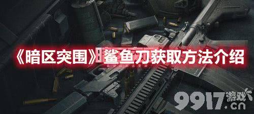 暗区突围鲨鱼刀要怎么才能获取到 鲨鱼刀获取途径及方法分享[图文]