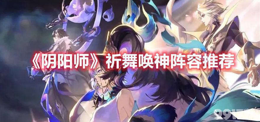 《阴阳师》祈舞唤神阵容如何搭配 祈舞唤神阵容搭配玩法介绍  第1张