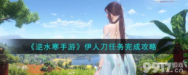 《逆水寒手游》伊人刀任务该如何去玩 伊人刀任务玩法解析